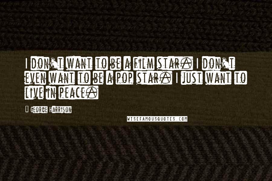 George Harrison Quotes: I don't want to be a film star. I don't even want to be a pop star. I just want to live in peace.