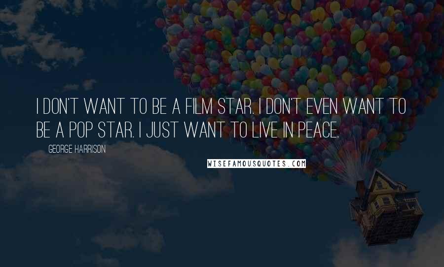 George Harrison Quotes: I don't want to be a film star. I don't even want to be a pop star. I just want to live in peace.