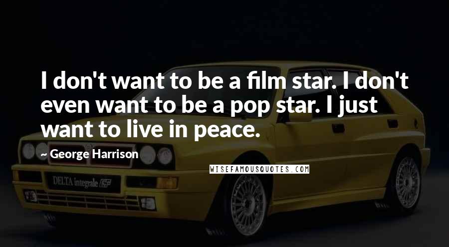 George Harrison Quotes: I don't want to be a film star. I don't even want to be a pop star. I just want to live in peace.