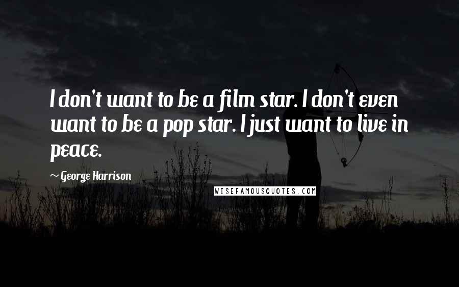 George Harrison Quotes: I don't want to be a film star. I don't even want to be a pop star. I just want to live in peace.