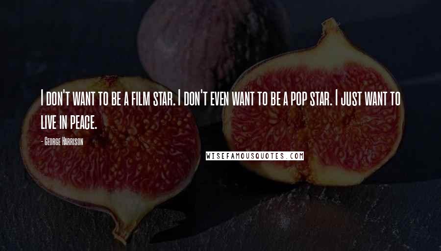 George Harrison Quotes: I don't want to be a film star. I don't even want to be a pop star. I just want to live in peace.
