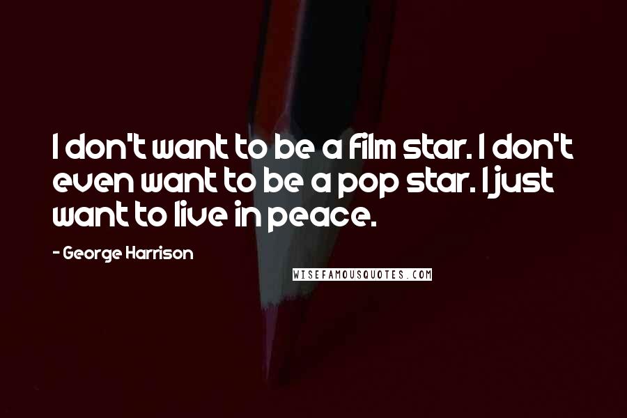 George Harrison Quotes: I don't want to be a film star. I don't even want to be a pop star. I just want to live in peace.