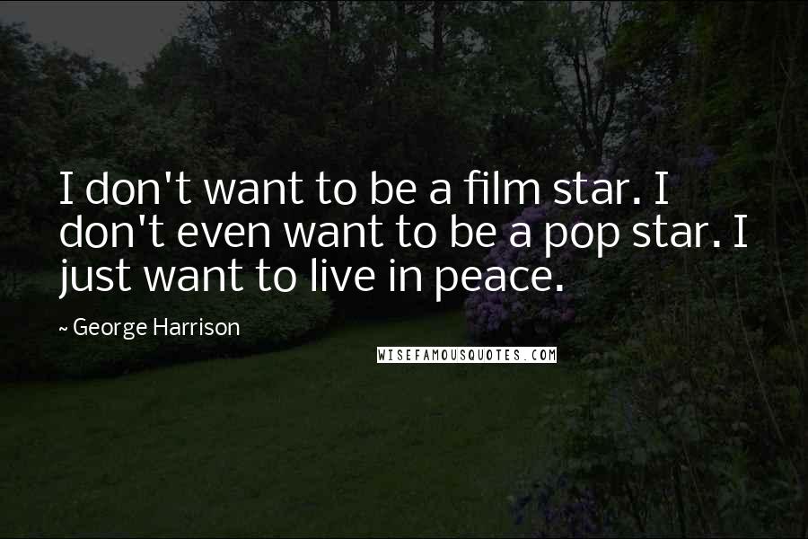 George Harrison Quotes: I don't want to be a film star. I don't even want to be a pop star. I just want to live in peace.