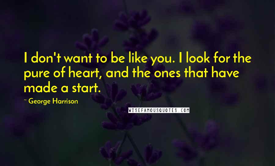 George Harrison Quotes: I don't want to be like you. I look for the pure of heart, and the ones that have made a start.