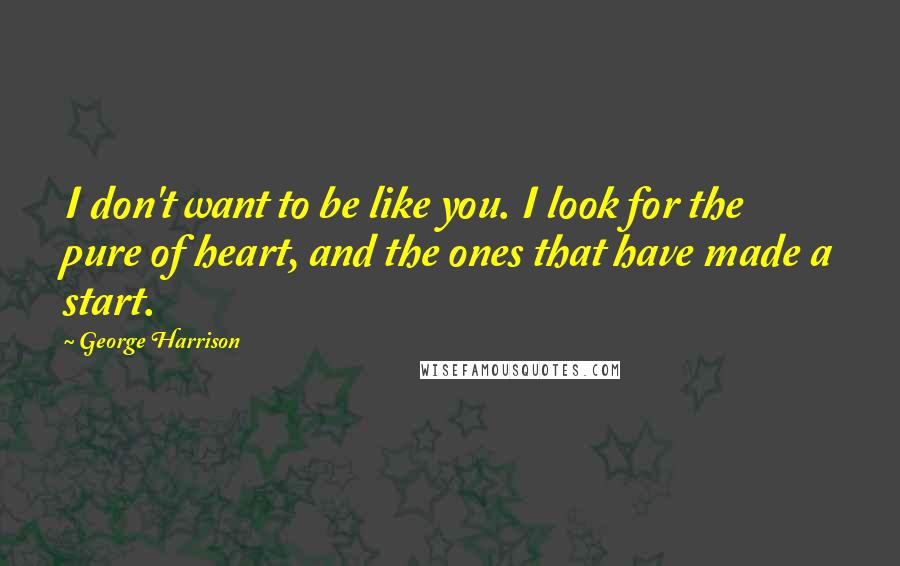George Harrison Quotes: I don't want to be like you. I look for the pure of heart, and the ones that have made a start.