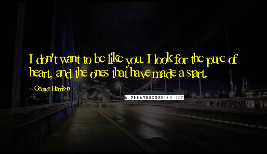 George Harrison Quotes: I don't want to be like you. I look for the pure of heart, and the ones that have made a start.