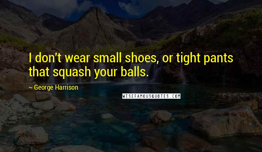 George Harrison Quotes: I don't wear small shoes, or tight pants that squash your balls.