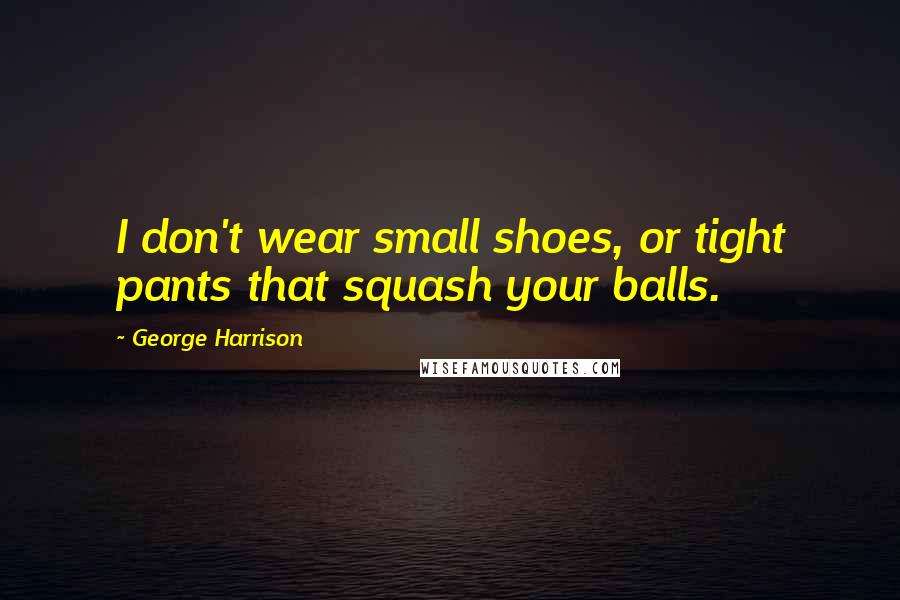 George Harrison Quotes: I don't wear small shoes, or tight pants that squash your balls.