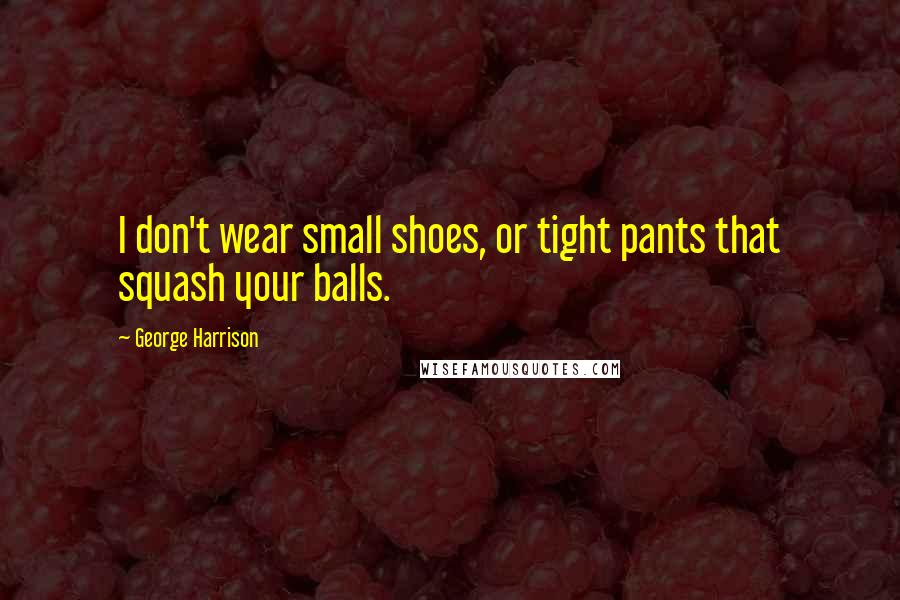 George Harrison Quotes: I don't wear small shoes, or tight pants that squash your balls.