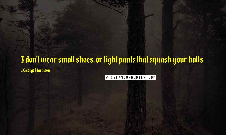 George Harrison Quotes: I don't wear small shoes, or tight pants that squash your balls.