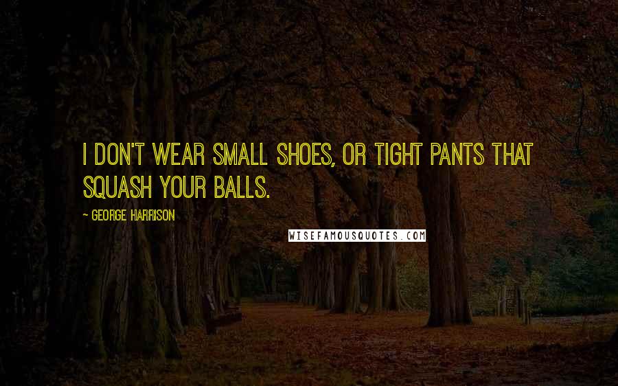 George Harrison Quotes: I don't wear small shoes, or tight pants that squash your balls.