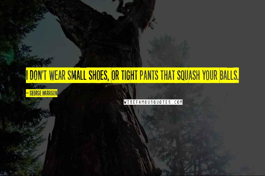 George Harrison Quotes: I don't wear small shoes, or tight pants that squash your balls.