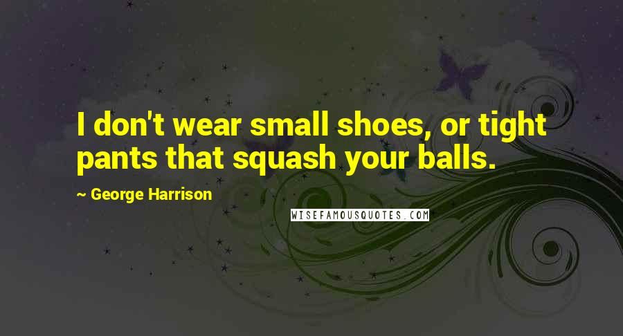 George Harrison Quotes: I don't wear small shoes, or tight pants that squash your balls.