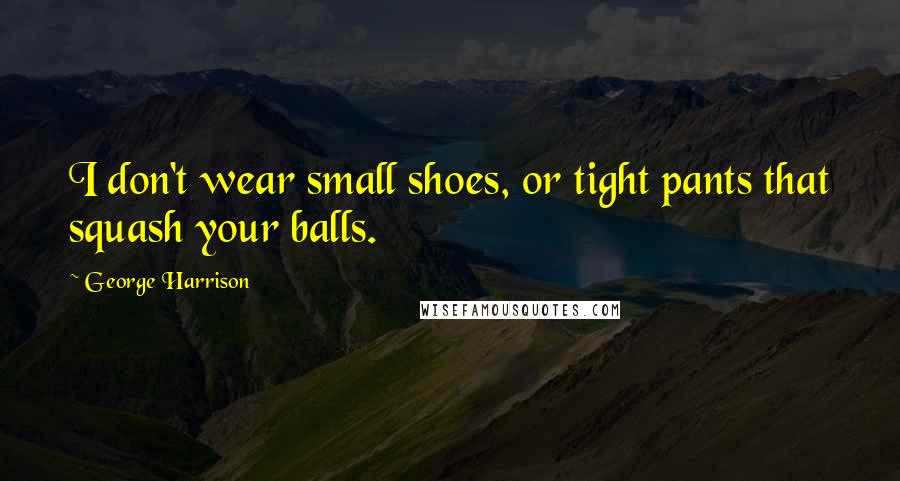 George Harrison Quotes: I don't wear small shoes, or tight pants that squash your balls.