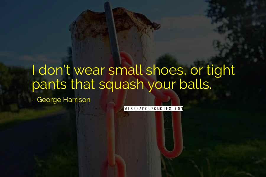 George Harrison Quotes: I don't wear small shoes, or tight pants that squash your balls.