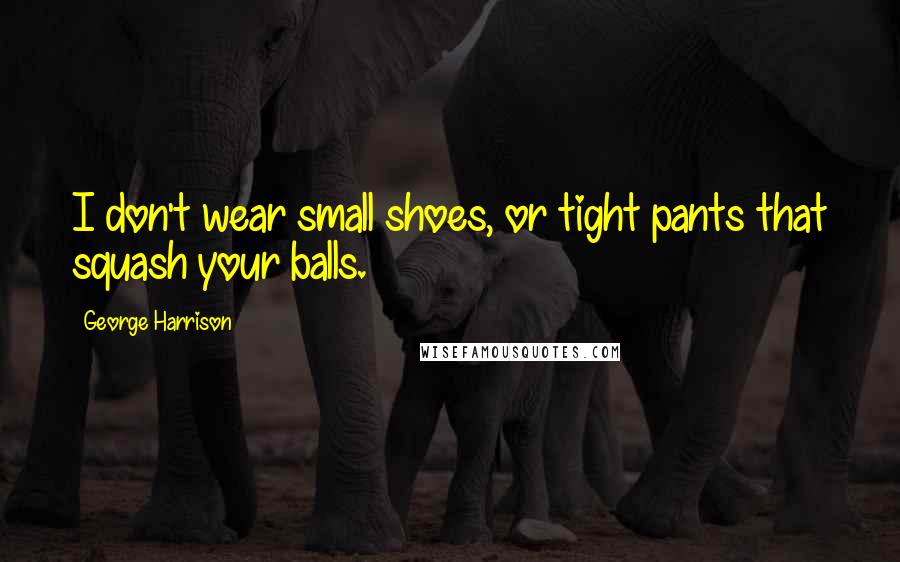 George Harrison Quotes: I don't wear small shoes, or tight pants that squash your balls.
