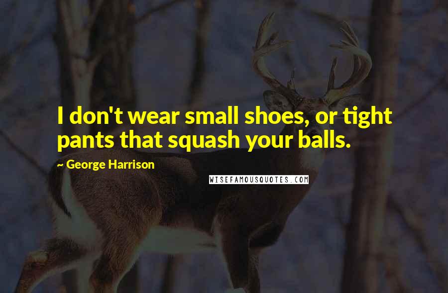 George Harrison Quotes: I don't wear small shoes, or tight pants that squash your balls.