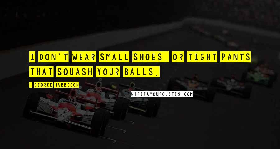 George Harrison Quotes: I don't wear small shoes, or tight pants that squash your balls.