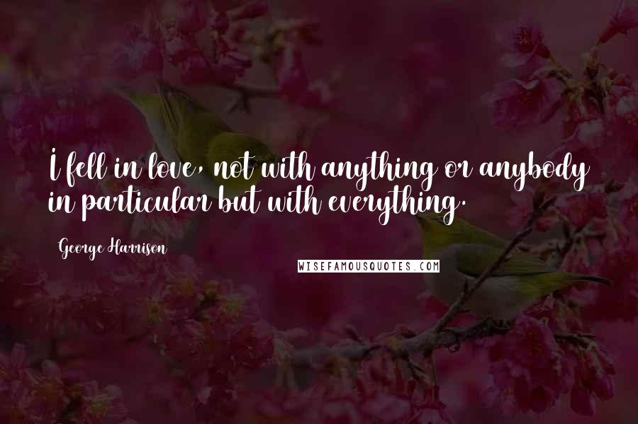 George Harrison Quotes: I fell in love, not with anything or anybody in particular but with everything.