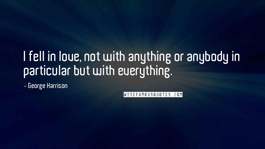 George Harrison Quotes: I fell in love, not with anything or anybody in particular but with everything.