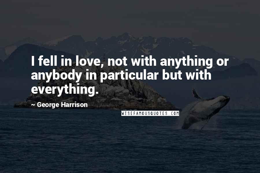 George Harrison Quotes: I fell in love, not with anything or anybody in particular but with everything.