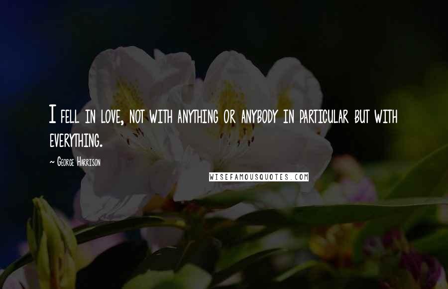 George Harrison Quotes: I fell in love, not with anything or anybody in particular but with everything.