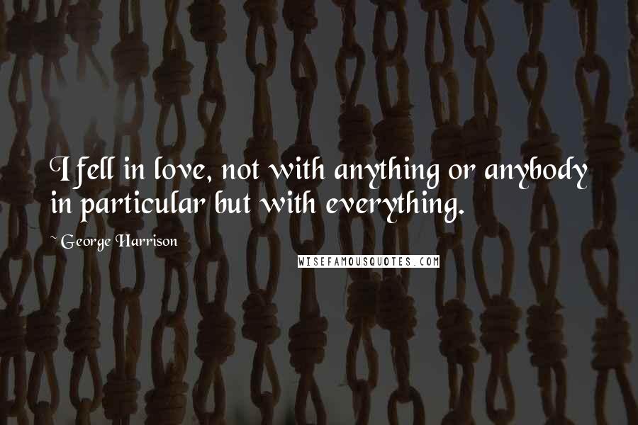 George Harrison Quotes: I fell in love, not with anything or anybody in particular but with everything.