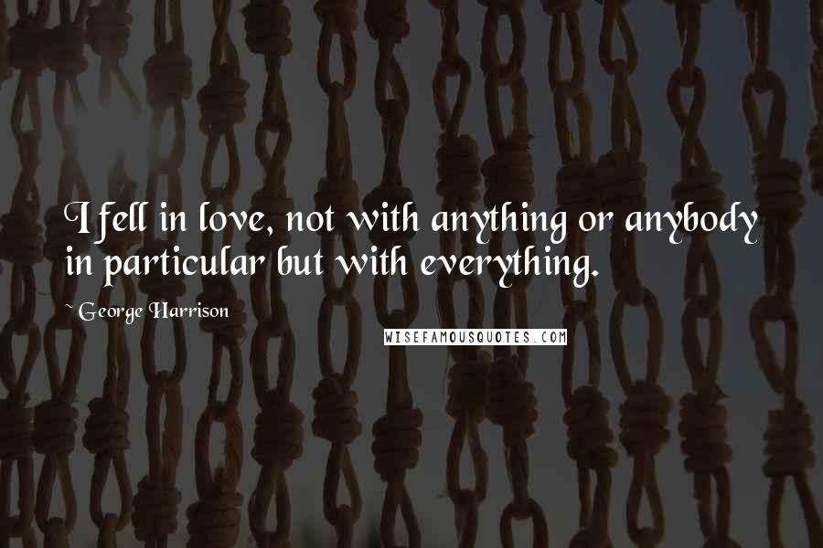 George Harrison Quotes: I fell in love, not with anything or anybody in particular but with everything.