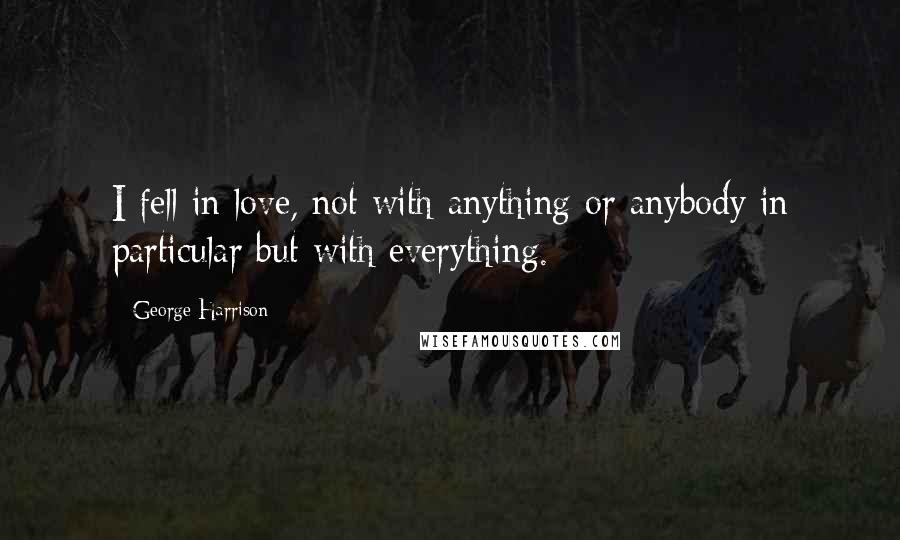 George Harrison Quotes: I fell in love, not with anything or anybody in particular but with everything.