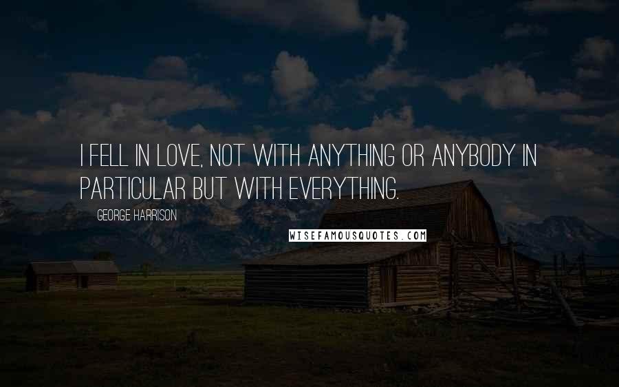 George Harrison Quotes: I fell in love, not with anything or anybody in particular but with everything.