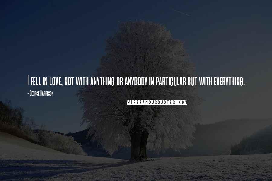George Harrison Quotes: I fell in love, not with anything or anybody in particular but with everything.