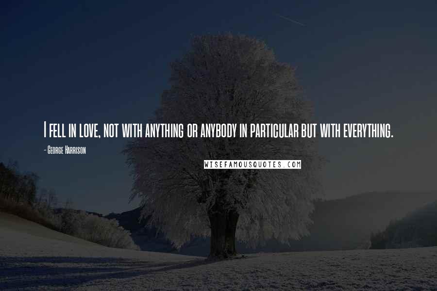 George Harrison Quotes: I fell in love, not with anything or anybody in particular but with everything.