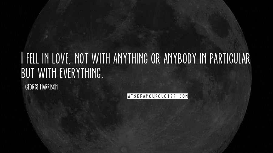George Harrison Quotes: I fell in love, not with anything or anybody in particular but with everything.
