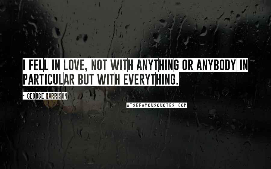 George Harrison Quotes: I fell in love, not with anything or anybody in particular but with everything.