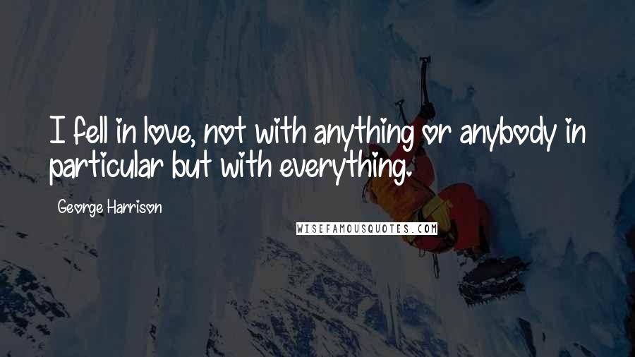 George Harrison Quotes: I fell in love, not with anything or anybody in particular but with everything.