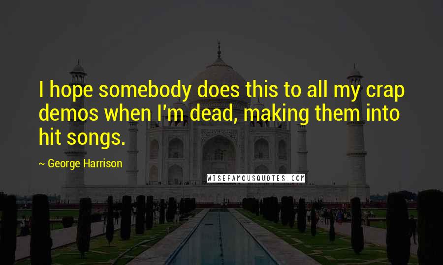 George Harrison Quotes: I hope somebody does this to all my crap demos when I'm dead, making them into hit songs.