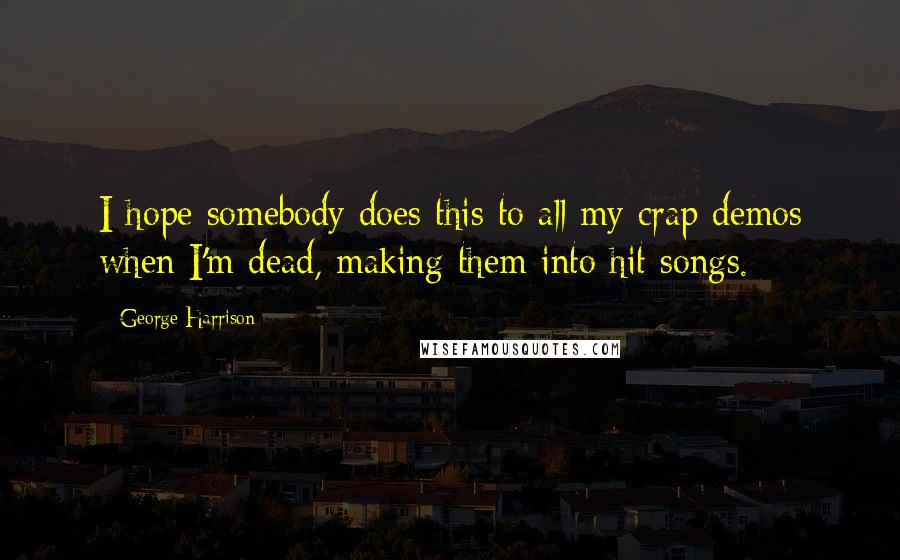 George Harrison Quotes: I hope somebody does this to all my crap demos when I'm dead, making them into hit songs.
