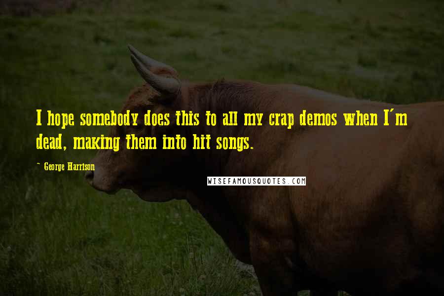 George Harrison Quotes: I hope somebody does this to all my crap demos when I'm dead, making them into hit songs.