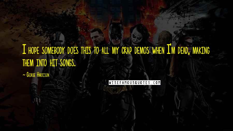 George Harrison Quotes: I hope somebody does this to all my crap demos when I'm dead, making them into hit songs.