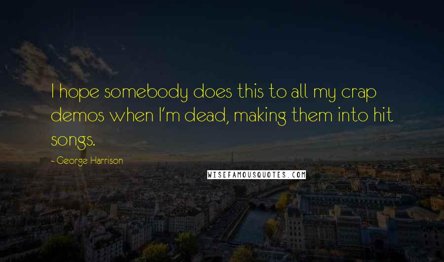 George Harrison Quotes: I hope somebody does this to all my crap demos when I'm dead, making them into hit songs.