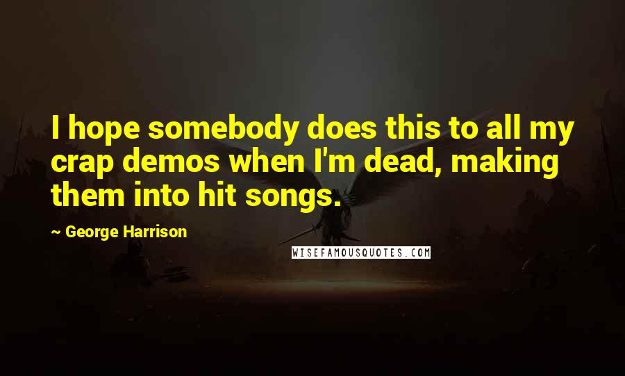 George Harrison Quotes: I hope somebody does this to all my crap demos when I'm dead, making them into hit songs.