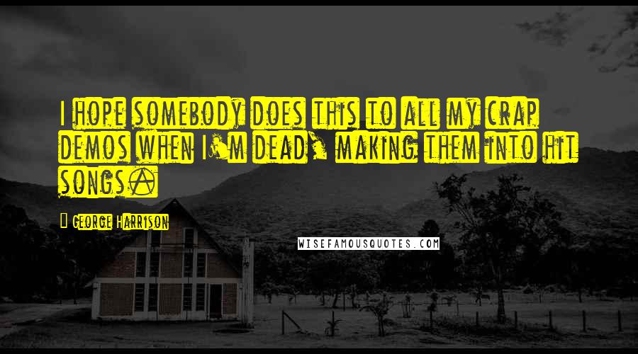 George Harrison Quotes: I hope somebody does this to all my crap demos when I'm dead, making them into hit songs.