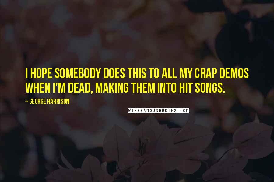 George Harrison Quotes: I hope somebody does this to all my crap demos when I'm dead, making them into hit songs.