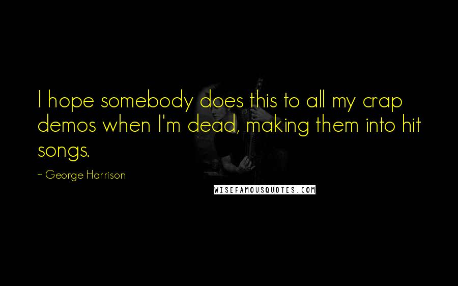 George Harrison Quotes: I hope somebody does this to all my crap demos when I'm dead, making them into hit songs.