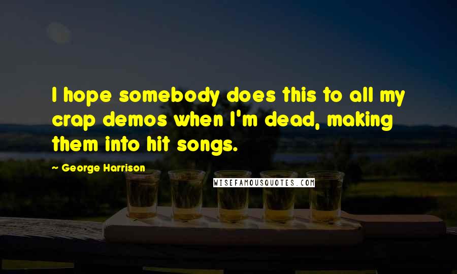 George Harrison Quotes: I hope somebody does this to all my crap demos when I'm dead, making them into hit songs.