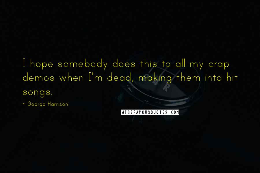 George Harrison Quotes: I hope somebody does this to all my crap demos when I'm dead, making them into hit songs.