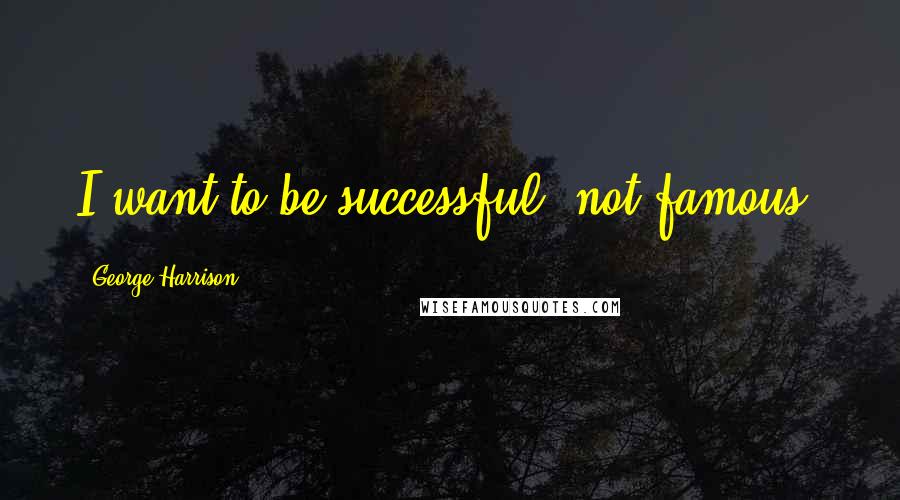 George Harrison Quotes: I want to be successful, not famous.