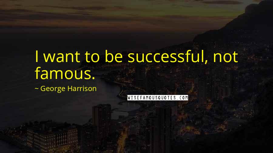 George Harrison Quotes: I want to be successful, not famous.