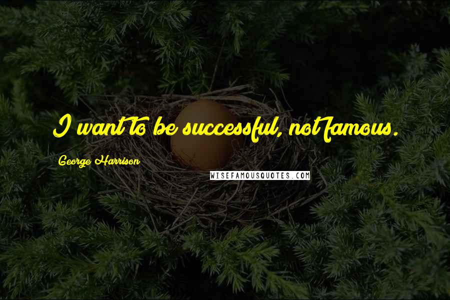 George Harrison Quotes: I want to be successful, not famous.