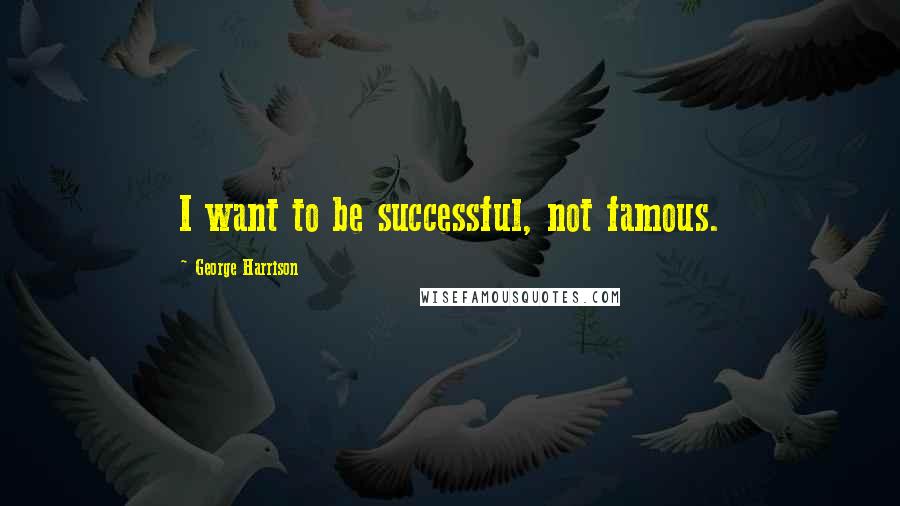 George Harrison Quotes: I want to be successful, not famous.